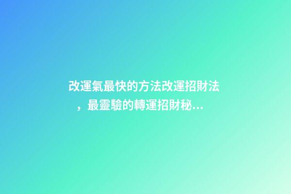 改運氣最快的方法改運招財法，最靈驗的轉運招財秘訣